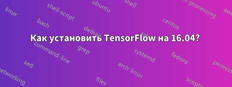 Как установить TensorFlow на 16.04?