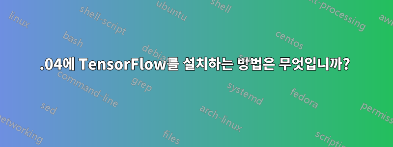 16.04에 TensorFlow를 설치하는 방법은 무엇입니까?