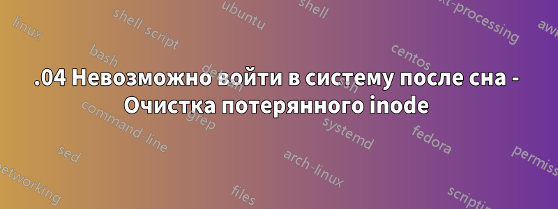 16.04 Невозможно войти в систему после сна - Очистка потерянного inode