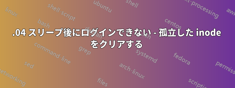 16.04 スリープ後にログインできない - 孤立した inode をクリアする