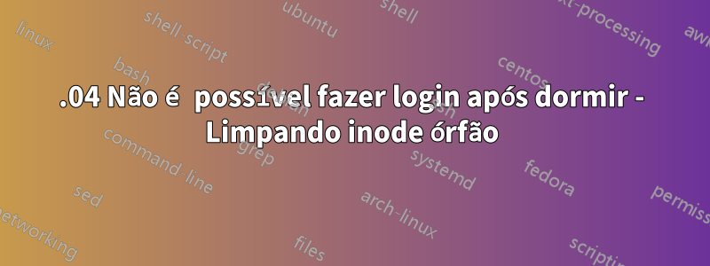 16.04 Não é possível fazer login após dormir - Limpando inode órfão