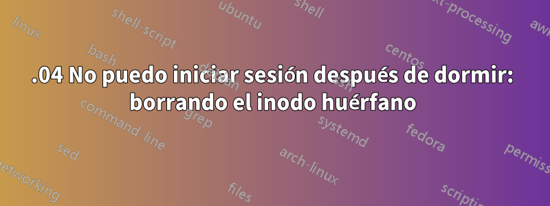 16.04 No puedo iniciar sesión después de dormir: borrando el inodo huérfano