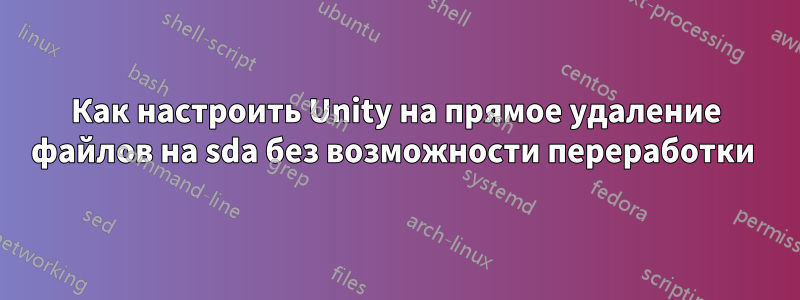 Как настроить Unity на прямое удаление файлов на sda без возможности переработки 