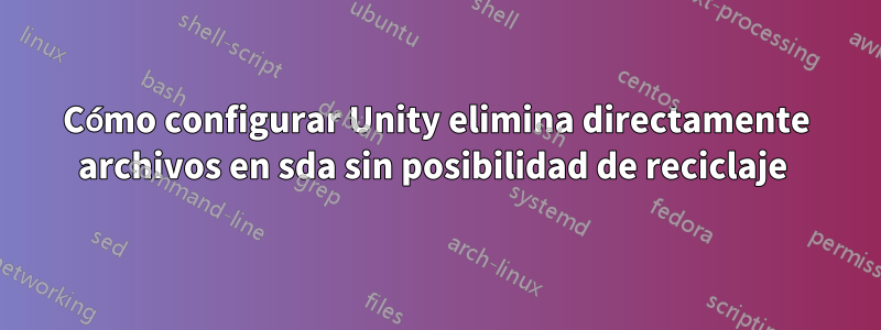 Cómo configurar Unity elimina directamente archivos en sda sin posibilidad de reciclaje 