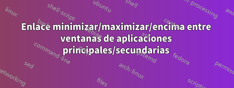 Enlace minimizar/maximizar/encima entre ventanas de aplicaciones principales/secundarias