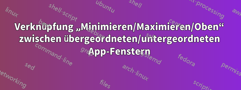 Verknüpfung „Minimieren/Maximieren/Oben“ zwischen übergeordneten/untergeordneten App-Fenstern