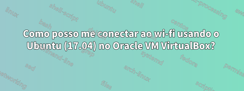 Como posso me conectar ao wi-fi usando o Ubuntu (17.04) no Oracle VM VirtualBox?