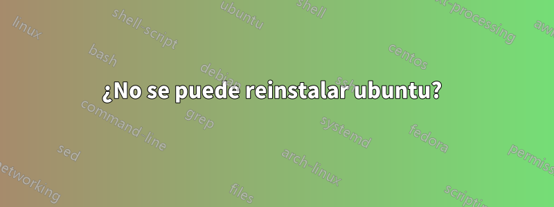 ¿No se puede reinstalar ubuntu? 