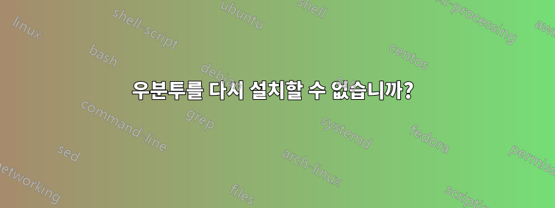 우분투를 다시 설치할 수 없습니까? 