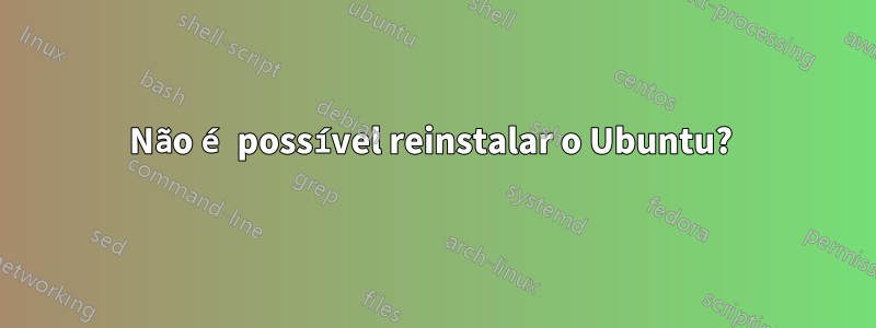 Não é possível reinstalar o Ubuntu? 