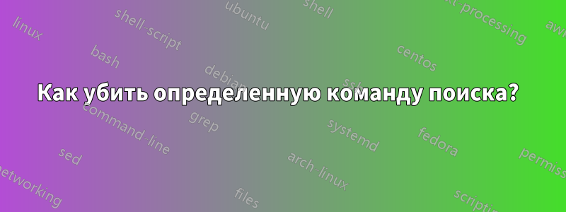 Как убить определенную команду поиска? 