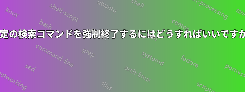 特定の検索コマンドを強制終了するにはどうすればいいですか? 