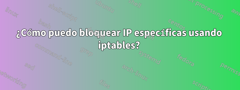 ¿Cómo puedo bloquear IP específicas usando iptables?