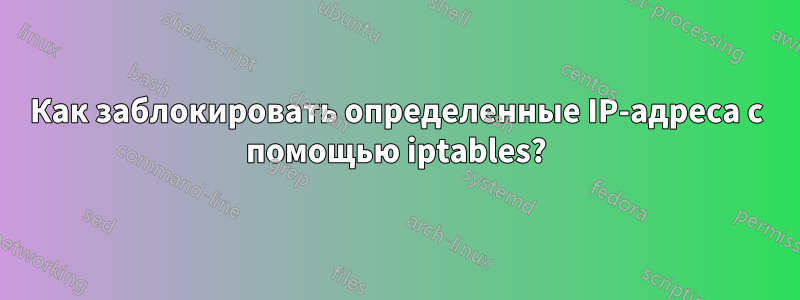 Как заблокировать определенные IP-адреса с помощью iptables?