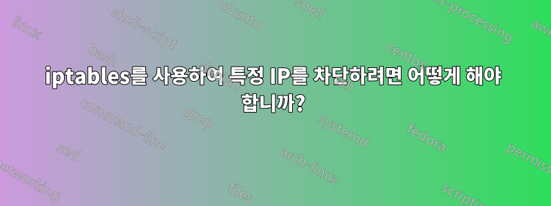 iptables를 사용하여 특정 IP를 차단하려면 어떻게 해야 합니까?