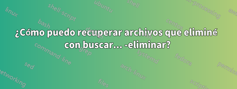 ¿Cómo puedo recuperar archivos que eliminé con buscar... -eliminar?