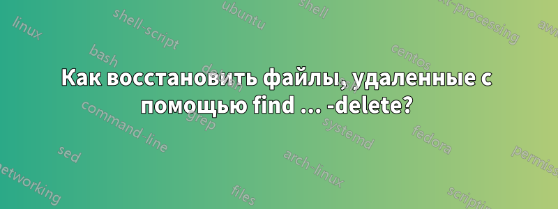 Как восстановить файлы, удаленные с помощью find ... -delete?