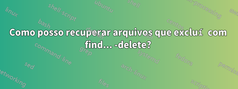 Como posso recuperar arquivos que excluí com find... -delete?