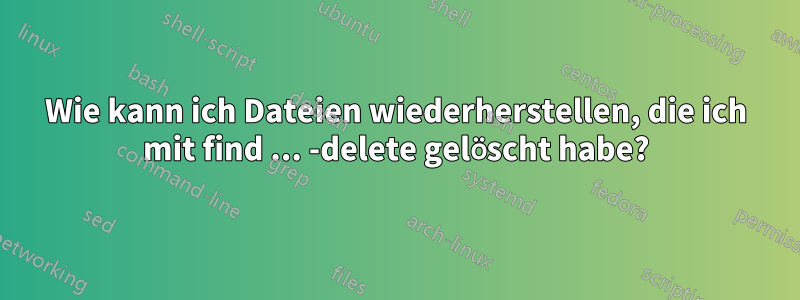 Wie kann ich Dateien wiederherstellen, die ich mit find ... -delete gelöscht habe?