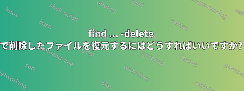 find ... -delete で削除したファイルを復元するにはどうすればいいですか?