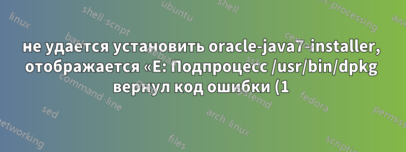 не удается установить oracle-java7-installer, отображается «E: Подпроцесс /usr/bin/dpkg вернул код ошибки (1)»