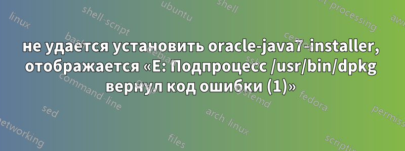 не удается установить oracle-java7-installer, отображается «E: Подпроцесс /usr/bin/dpkg вернул код ошибки (1)»