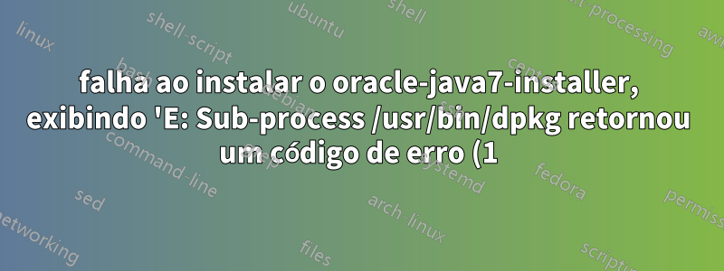 falha ao instalar o oracle-java7-installer, exibindo 'E: Sub-process /usr/bin/dpkg retornou um código de erro (1)'