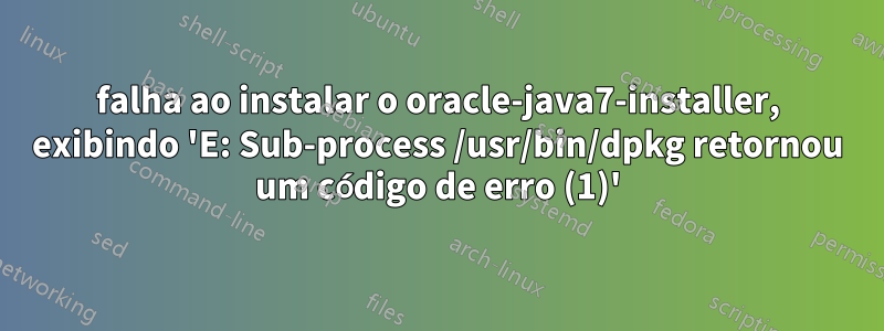 falha ao instalar o oracle-java7-installer, exibindo 'E: Sub-process /usr/bin/dpkg retornou um código de erro (1)'