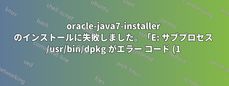 oracle-java7-installer のインストールに失敗しました。「E: サブプロセス /usr/bin/dpkg がエラー コード (1) を返しました」と表示されます。