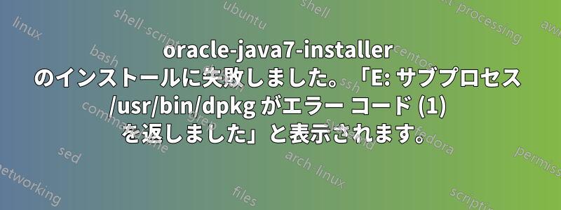 oracle-java7-installer のインストールに失敗しました。「E: サブプロセス /usr/bin/dpkg がエラー コード (1) を返しました」と表示されます。