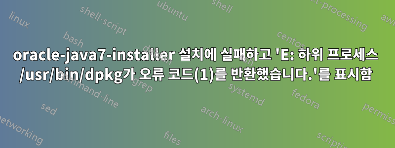 oracle-java7-installer 설치에 실패하고 'E: 하위 프로세스 /usr/bin/dpkg가 오류 코드(1)를 반환했습니다.'를 표시함