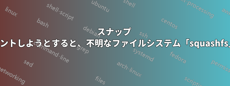 スナップ パッケージをマウントしようとすると、不明なファイルシステム「squashfs」が表示されます