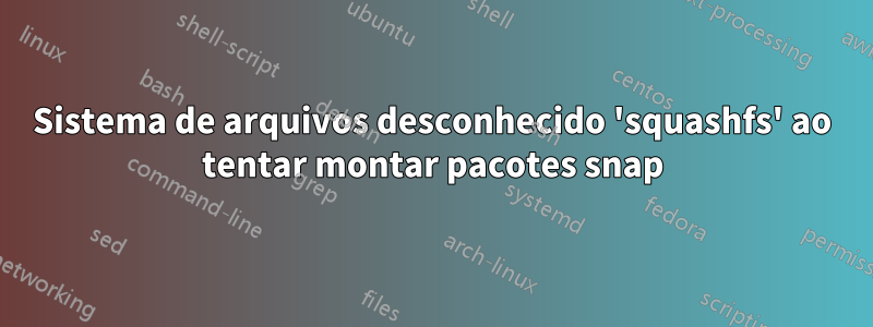 Sistema de arquivos desconhecido 'squashfs' ao tentar montar pacotes snap