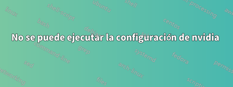 No se puede ejecutar la configuración de nvidia