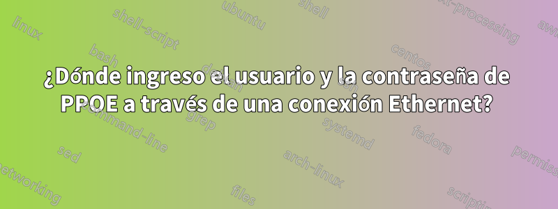 ¿Dónde ingreso el usuario y la contraseña de PPOE a través de una conexión Ethernet?