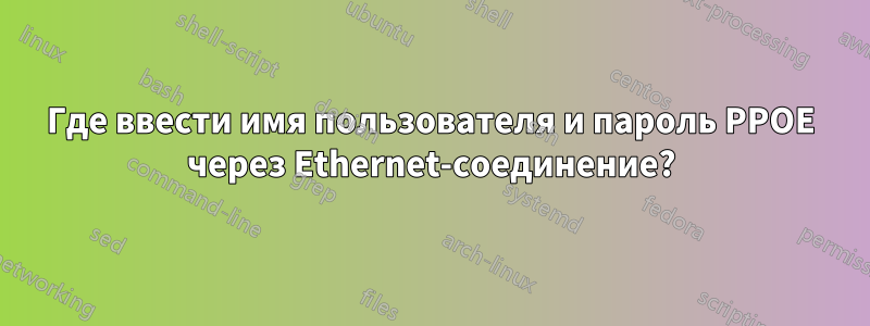 Где ввести имя пользователя и пароль PPOE через Ethernet-соединение?