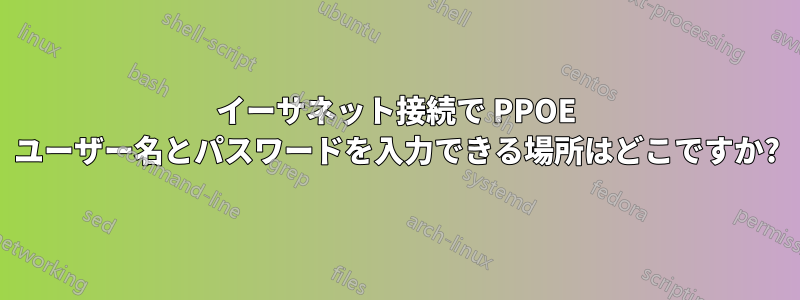 イーサネット接続で PPOE ユーザー名とパスワードを入力できる場所はどこですか?