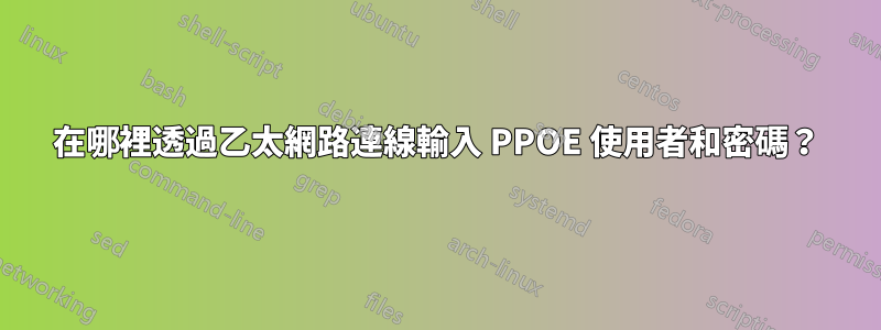 在哪裡透過乙太網路連線輸入 PPOE 使用者和密碼？