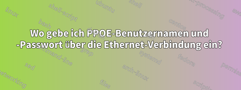 Wo gebe ich PPOE-Benutzernamen und -Passwort über die Ethernet-Verbindung ein?