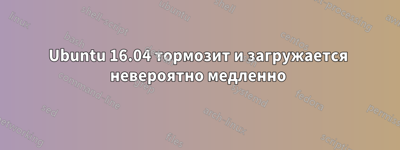 Ubuntu 16.04 тормозит и загружается невероятно медленно