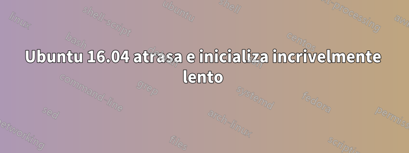 Ubuntu 16.04 atrasa e inicializa incrivelmente lento