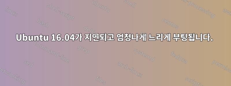 Ubuntu 16.04가 지연되고 엄청나게 느리게 부팅됩니다.