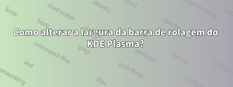 Como alterar a largura da barra de rolagem do KDE Plasma?