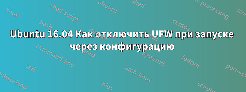 Ubuntu 16.04 Как отключить UFW при запуске через конфигурацию