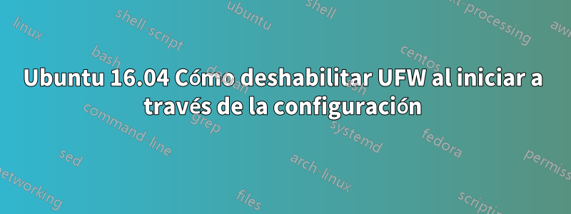 Ubuntu 16.04 Cómo deshabilitar UFW al iniciar a través de la configuración