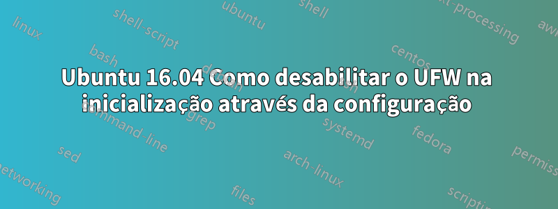 Ubuntu 16.04 Como desabilitar o UFW na inicialização através da configuração