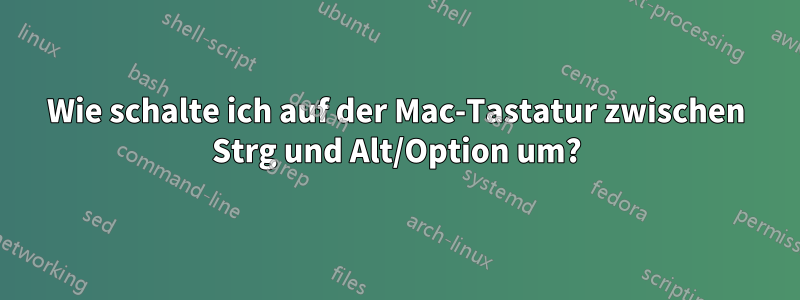 Wie schalte ich auf der Mac-Tastatur zwischen Strg und Alt/Option um?