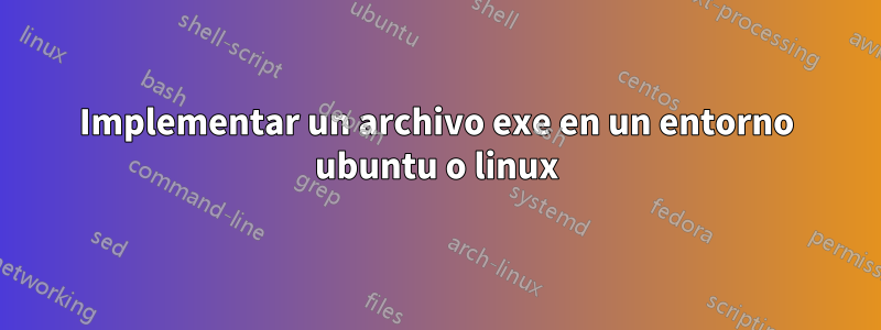 Implementar un archivo exe en un entorno ubuntu o linux