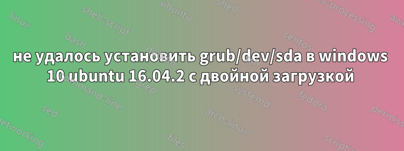 не удалось установить grub/dev/sda в windows 10 ubuntu 16.04.2 с двойной загрузкой