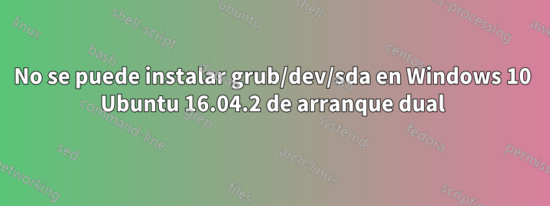 No se puede instalar grub/dev/sda en Windows 10 Ubuntu 16.04.2 de arranque dual